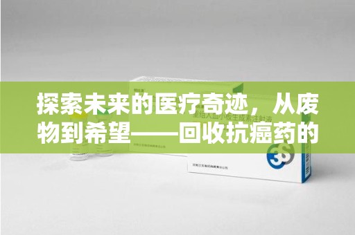 珠海探索未来的医疗奇迹，从废物到希望——回收抗癌药的革命性旅程