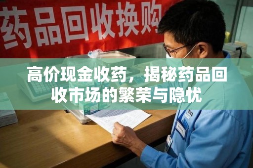 珠海高价现金收药，揭秘药品回收市场的繁荣与隐忧