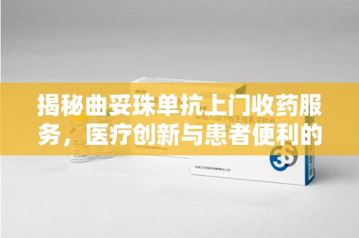珠海揭秘曲妥珠单抗上门收药服务，医疗创新与患者便利的完美结合